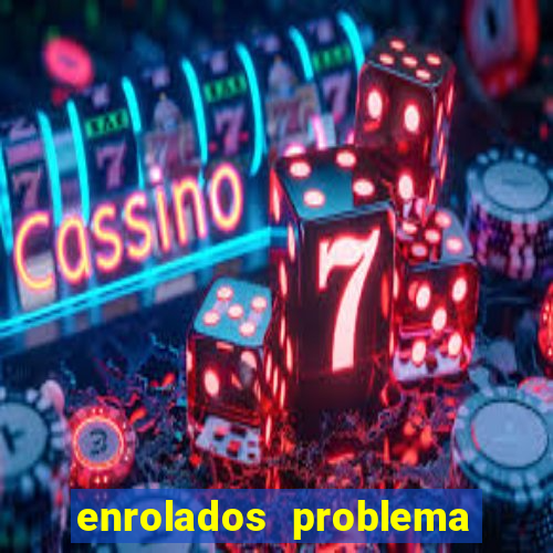 enrolados problema em dobro